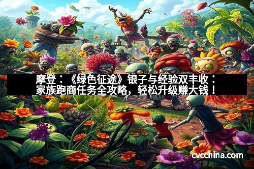 摩登：《绿色征途》银子与经验双丰收：家族跑商任务全攻略，轻松升级赚大钱！